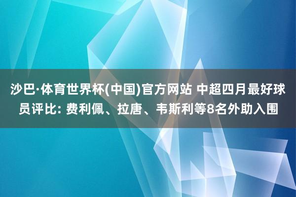 沙巴·体育世界杯(中国)官方网站 中超四月最好球员评比: 费利佩、拉唐、韦斯利等8名外助入围