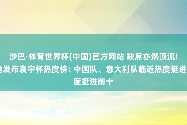 沙巴·体育世界杯(中国)官方网站 缺席亦然顶流! 闲鱼发布寰宇杯热度榜: 中国队、意大利队临近热度挺进前十