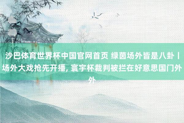 沙巴体育世界杯中国官网首页 绿茵场外皆是八卦丨场外大戏抢先开播， 寰宇杯裁判被拦在好意思国门外