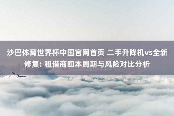 沙巴体育世界杯中国官网首页 二手升降机vs全新修复: 租借商回本周期与风险对比分析