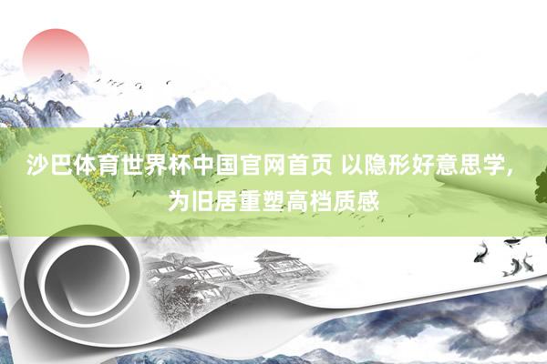 沙巴体育世界杯中国官网首页 以隐形好意思学， 为旧居重塑高档质感