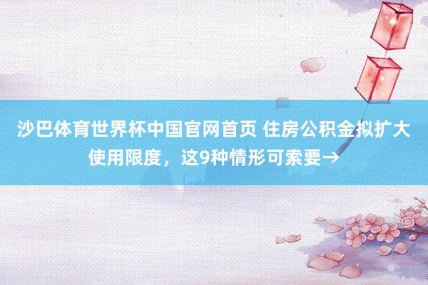 沙巴体育世界杯中国官网首页 住房公积金拟扩大使用限度，这9种情形可索要→