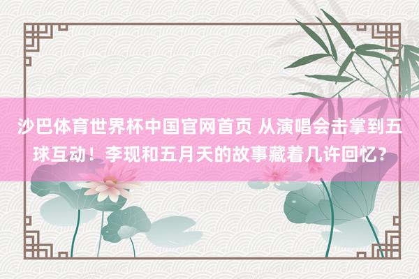 沙巴体育世界杯中国官网首页 从演唱会击掌到五球互动！李现和五月天的故事藏着几许回忆？