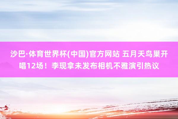 沙巴·体育世界杯(中国)官方网站 五月天鸟巢开唱12场！李现拿未发布相机不雅演引热议