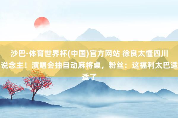 沙巴·体育世界杯(中国)官方网站 徐良太懂四川东说念主！演唱会抽自动麻将桌，粉丝：这福利太巴适了