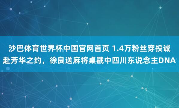 沙巴体育世界杯中国官网首页 1.4万粉丝穿投诚赴芳华之约，徐良送麻将桌戳中四川东说念主DNA