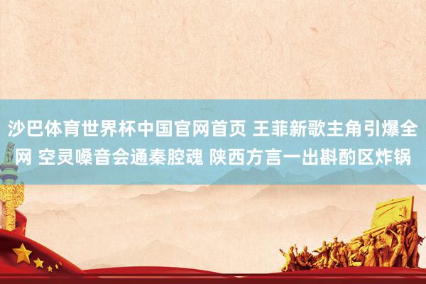 沙巴体育世界杯中国官网首页 王菲新歌主角引爆全网 空灵嗓音会通秦腔魂 陕西方言一出斟酌区炸锅