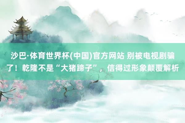 沙巴·体育世界杯(中国)官方网站 别被电视剧骗了！乾隆不是“大猪蹄子”，信得过形象颠覆解析