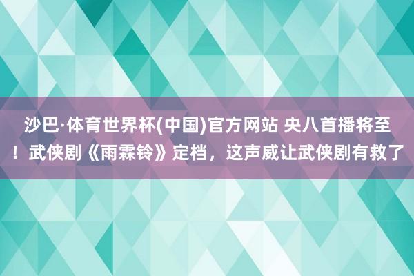 沙巴·体育世界杯(中国)官方网站 央八首播将至！武侠剧《雨霖铃》定档，这声威让武侠剧有救了
