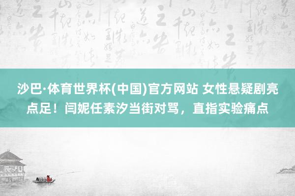 沙巴·体育世界杯(中国)官方网站 女性悬疑剧亮点足！闫妮任素汐当街对骂，直指实验痛点