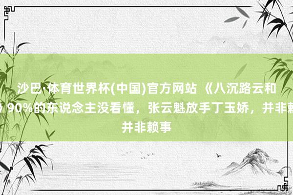 沙巴·体育世界杯(中国)官方网站 《八沉路云和月》90%的东说念主没看懂，张云魁放手丁玉娇，并非赖事