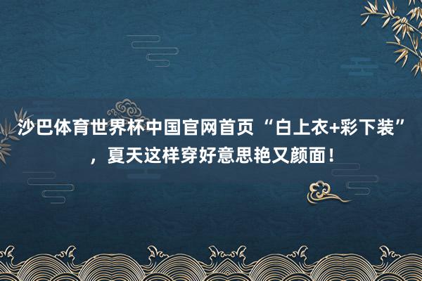 沙巴体育世界杯中国官网首页 “白上衣+彩下装”，夏天这样穿好意思艳又颜面！