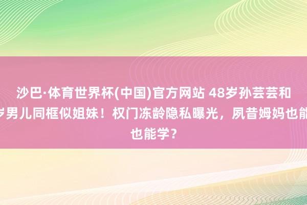 沙巴·体育世界杯(中国)官方网站 48岁孙芸芸和26岁男儿同框似姐妹！权门冻龄隐私曝光，夙昔姆妈也能学？