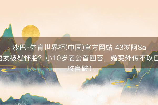 沙巴·体育世界杯(中国)官方网站 43岁阿Sa剪短发被疑怀胎？小10岁老公首回答，婚变外传不攻自破！