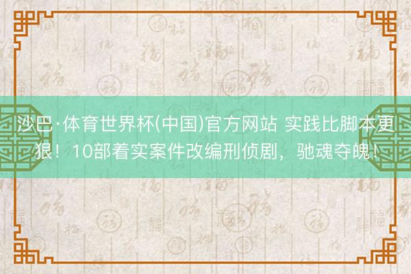 沙巴·体育世界杯(中国)官方网站 实践比脚本更狠！10部着实案件改编刑侦剧，驰魂夺魄！