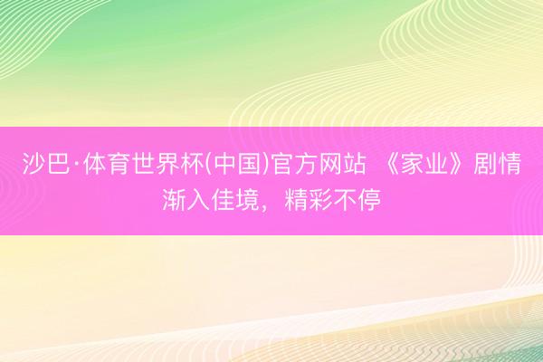 沙巴·体育世界杯(中国)官方网站 《家业》剧情渐入佳境，精彩不停