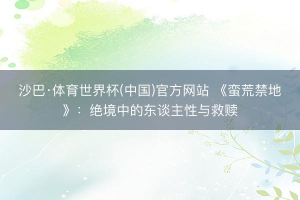沙巴·体育世界杯(中国)官方网站 《蛮荒禁地》：绝境中的东谈主性与救赎