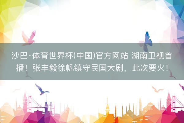 沙巴·体育世界杯(中国)官方网站 湖南卫视首播！张丰毅徐帆镇守民国大剧，此次要火！