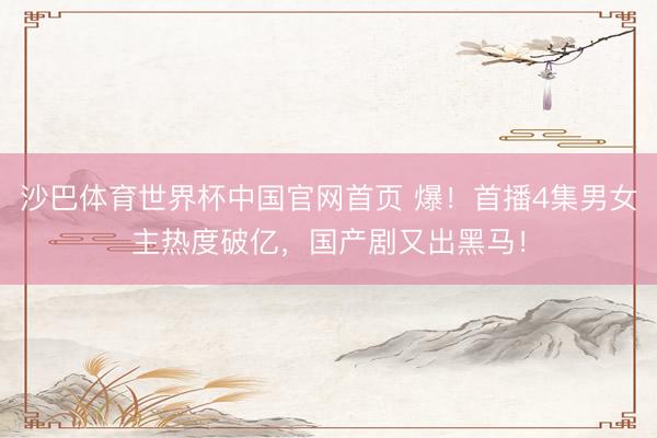 沙巴体育世界杯中国官网首页 爆！首播4集男女主热度破亿，国产剧又出黑马！