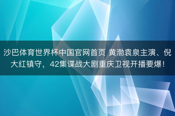 沙巴体育世界杯中国官网首页 黄渤袁泉主演、倪大红镇守，42集谍战大剧重庆卫视开播要爆！
