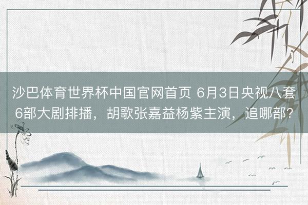 沙巴体育世界杯中国官网首页 6月3日央视八套6部大剧排播,胡歌张嘉益杨紫主演,追哪部?