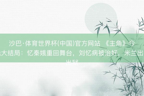 沙巴·体育世界杯(中国)官方网站 《主角》今晚大结局：忆秦娥重回舞台，刘忆病被治好，米兰出狱
