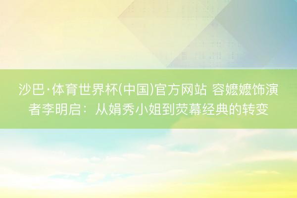 沙巴·体育世界杯(中国)官方网站 容嬷嬷饰演者李明启：从娟秀小姐到荧幕经典的转变