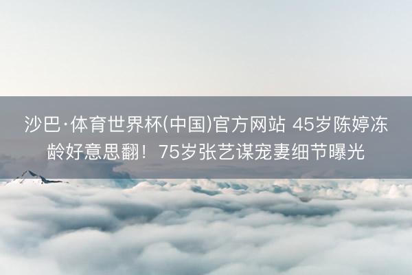 沙巴·体育世界杯(中国)官方网站 45岁陈婷冻龄好意思翻!75岁张艺谋宠妻细节曝光