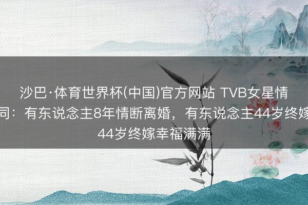 沙巴·体育世界杯(中国)官方网站 TVB女星情谊路大不同:有东说念主8年情断离婚,有东说念主44岁终嫁幸福满满