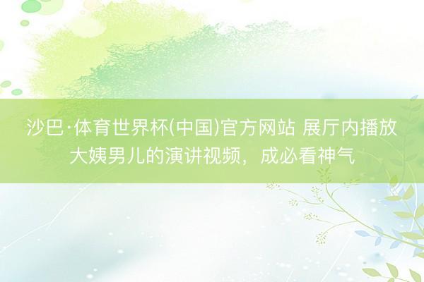 沙巴·体育世界杯(中国)官方网站 展厅内播放大姨男儿的演讲视频，成必看神气