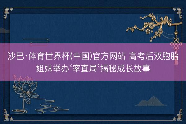 沙巴·体育世界杯(中国)官方网站 高考后双胞胎姐妹举办‘率直局’揭秘成长故事