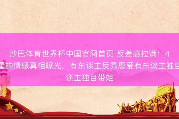 沙巴体育世界杯中国官网首页 反差感拉满!4位女星的情感真相曝光,有东谈主反秀恩爱有东谈主独自带娃