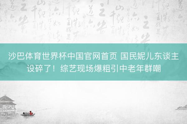 沙巴体育世界杯中国官网首页 国民妮儿东谈主设碎了！综艺现场爆粗引中老年群嘲