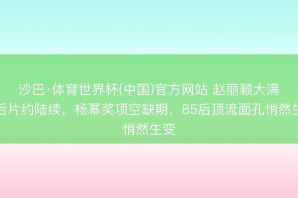 沙巴·体育世界杯(中国)官方网站 赵丽颖大满贯后片约陆续，杨幂奖项空缺期，85后顶流面孔悄然生变