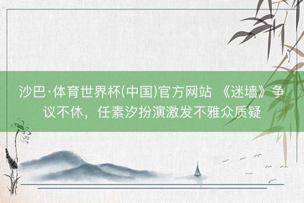 沙巴·体育世界杯(中国)官方网站 《迷墙》争议不休，任素汐扮演激发不雅众质疑