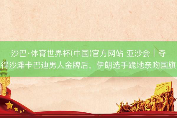 沙巴·体育世界杯(中国)官方网站 亚沙会｜夺得沙滩卡巴迪男人金牌后，伊朗选手跪地亲吻国旗