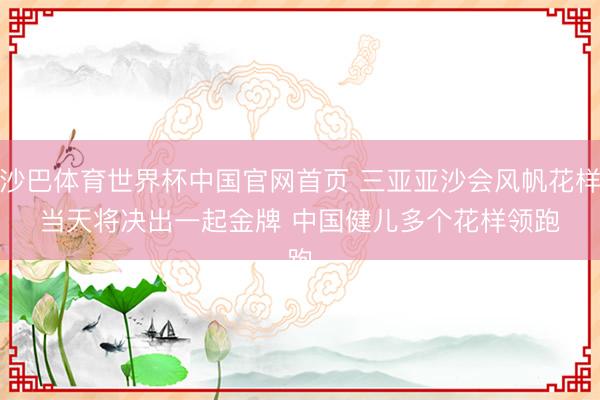 沙巴体育世界杯中国官网首页 三亚亚沙会风帆花样当天将决出一起金牌 中国健儿多个花样领跑