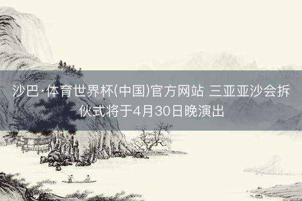 沙巴·体育世界杯(中国)官方网站 三亚亚沙会拆伙式将于4月30日晚演出