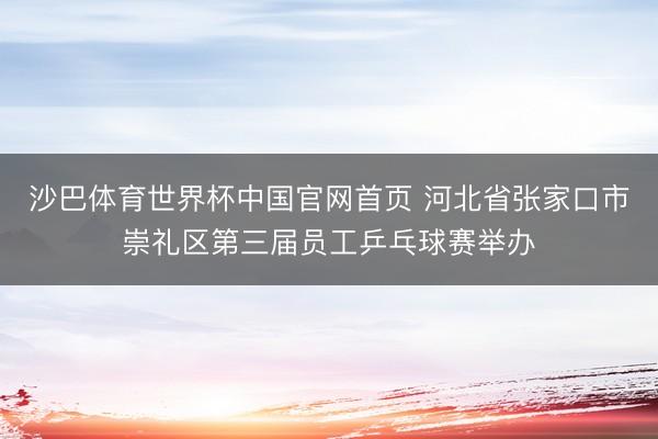沙巴体育世界杯中国官网首页 河北省张家口市崇礼区第三届员工乒乓球赛举办