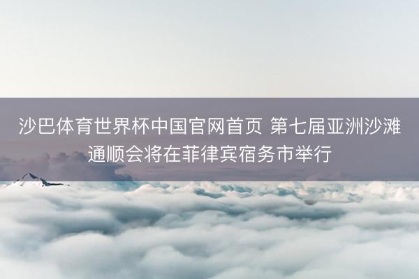 沙巴体育世界杯中国官网首页 第七届亚洲沙滩通顺会将在菲律宾宿务市举行