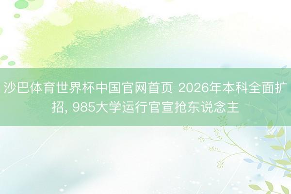 沙巴体育世界杯中国官网首页 2026年本科全面扩招, 985大学运行官宣抢东说念主