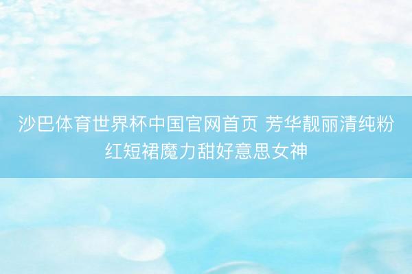 沙巴体育世界杯中国官网首页 芳华靓丽清纯粉红短裙魔力甜好意思女神