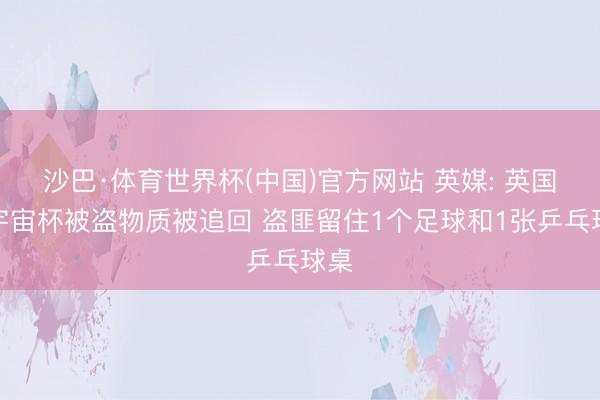 沙巴·体育世界杯(中国)官方网站 英媒: 英国队宇宙杯被盗物质被追回 盗匪留住1个足球和1张乒乓球桌
