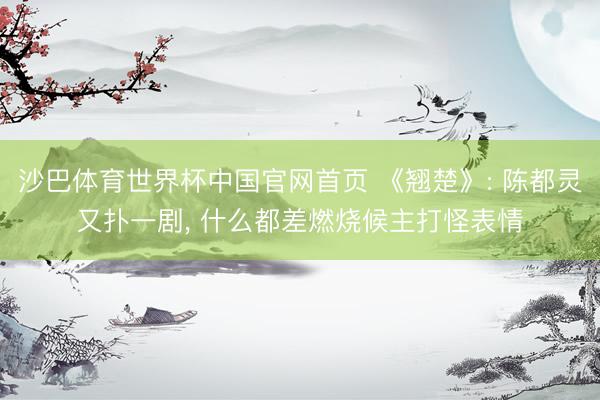 沙巴体育世界杯中国官网首页 《翘楚》: 陈都灵又扑一剧， 什么都差燃烧候主打怪表情