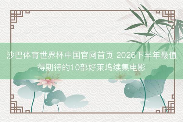 沙巴体育世界杯中国官网首页 2026下半年最值得期待的10部好莱坞续集电影