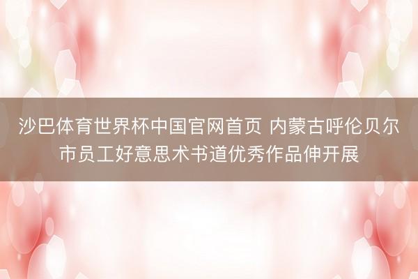 沙巴体育世界杯中国官网首页 内蒙古呼伦贝尔市员工好意思术书道优秀作品伸开展