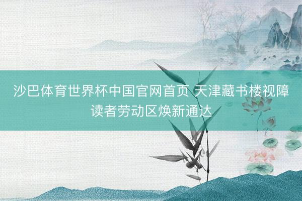 沙巴体育世界杯中国官网首页 天津藏书楼视障读者劳动区焕新通达