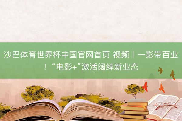 沙巴体育世界杯中国官网首页 视频｜一影带百业！“电影+”激活阔绰新业态