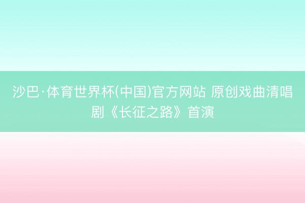 沙巴·体育世界杯(中国)官方网站 原创戏曲清唱剧《长征之路》首演
