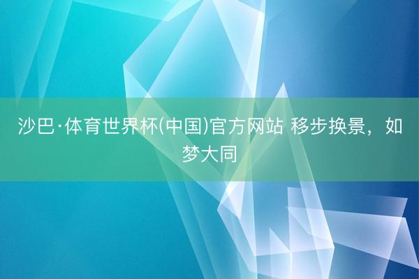 沙巴·体育世界杯(中国)官方网站 移步换景，如梦大同